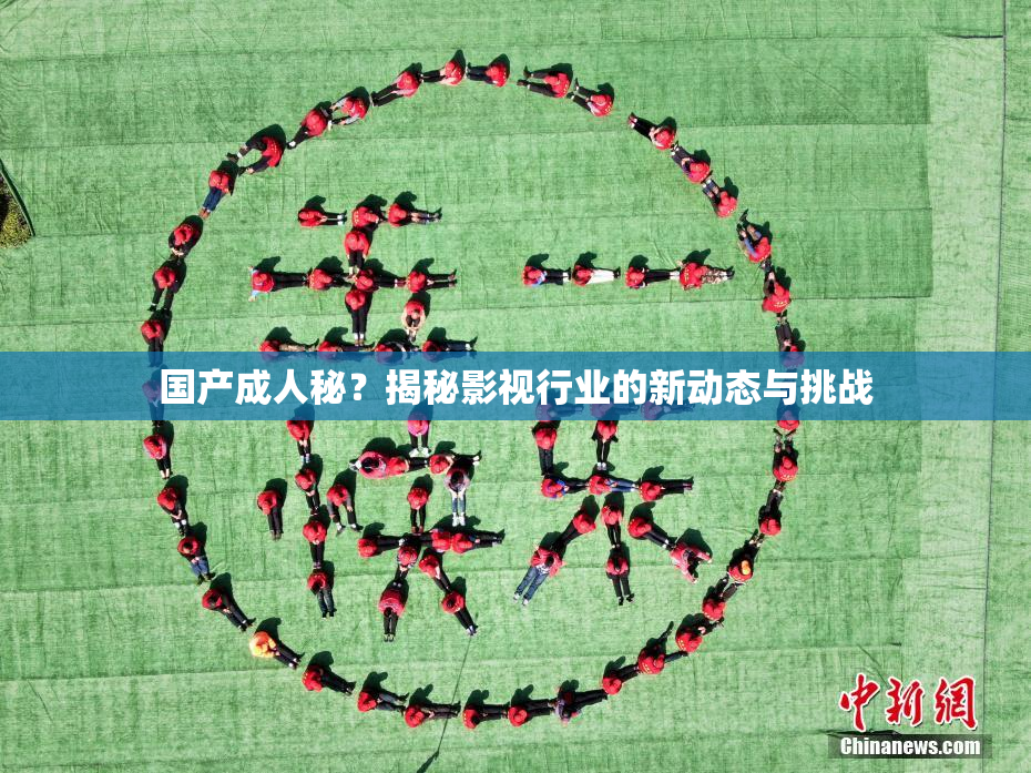 国产成人秘？揭秘影视行业的新动态与挑战