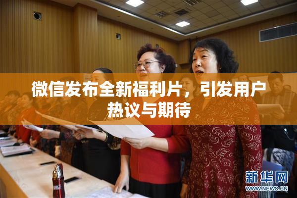 微信发布全新福利片，引发用户热议与期待