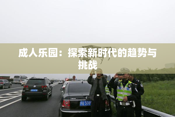 成人乐园：探索新时代的趋势与挑战