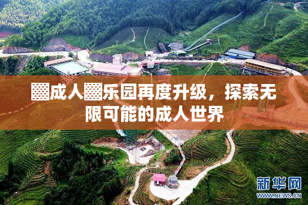 ▓成人▓乐园再度升级，探索无限可能的成人世界