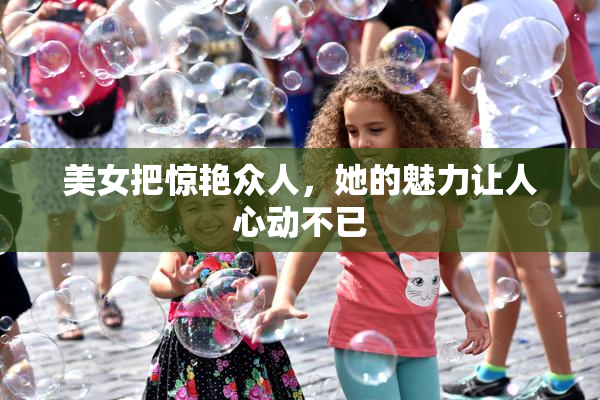 美女把惊艳众人，她的魅力让人心动不已
