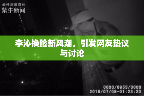 李沁换脸新风潮，引发网友热议与讨论