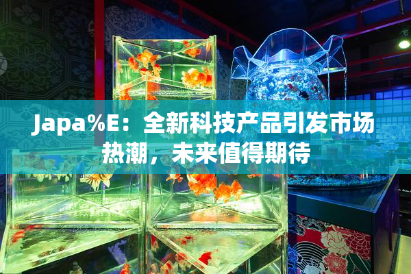 Japa%E：全新科技产品引发市场热潮，未来值得期待