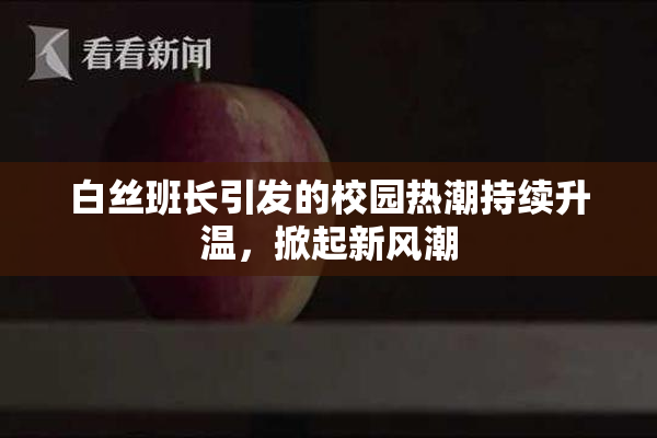 白丝班长引发的校园热潮持续升温，掀起新风潮