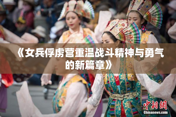 《女兵俘虏营重温战斗精神与勇气的新篇章》