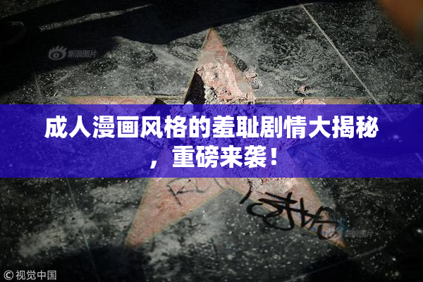 成人漫画风格的羞耻剧情大揭秘，重磅来袭！