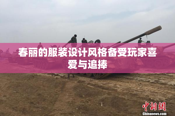 春丽的服装设计风格备受玩家喜爱与追捧