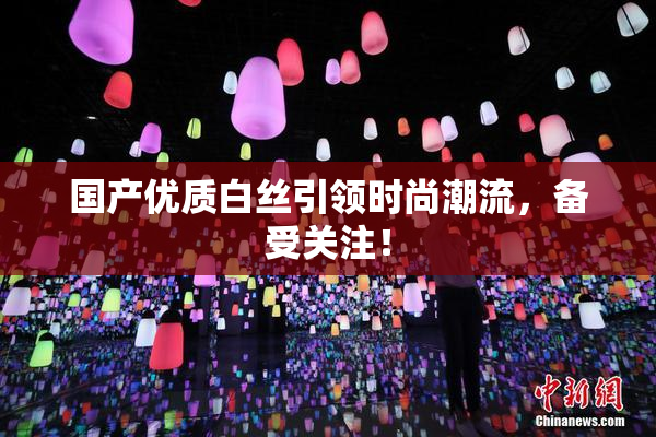 国产优质白丝引领时尚潮流，备受关注！