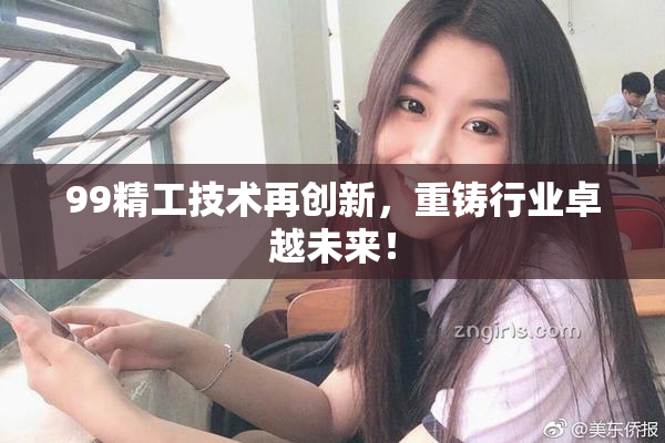 99精工技术再创新，重铸行业卓越未来！