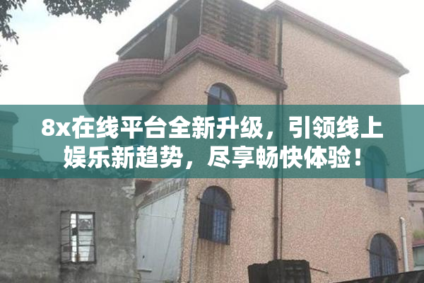 8x在线平台全新升级，引领线上娱乐新趋势，尽享畅快体验！