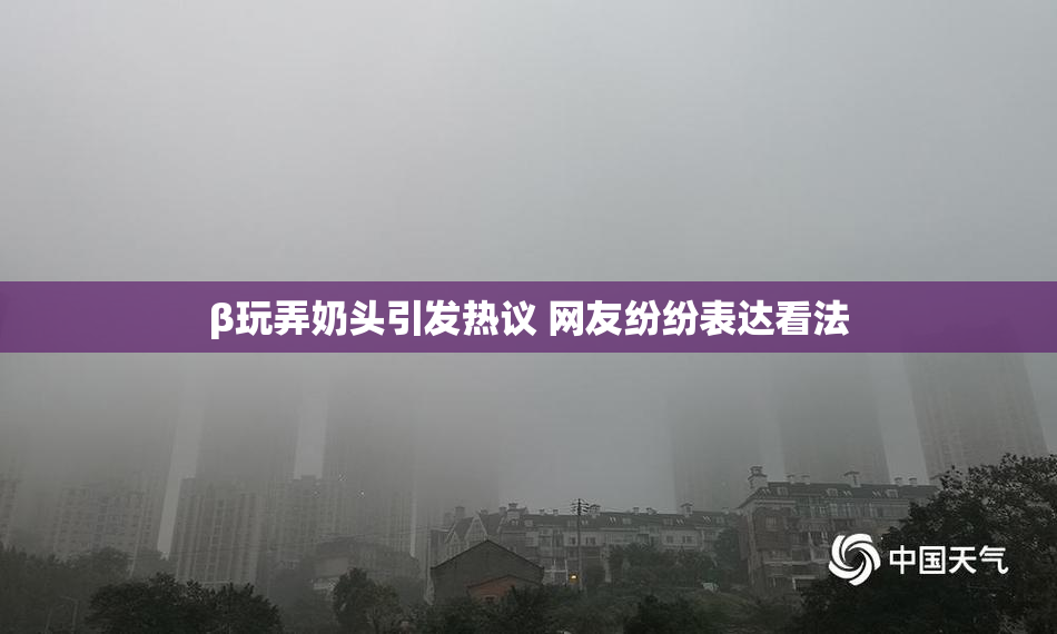 β玩弄奶头引发热议 网友纷纷表达看法
