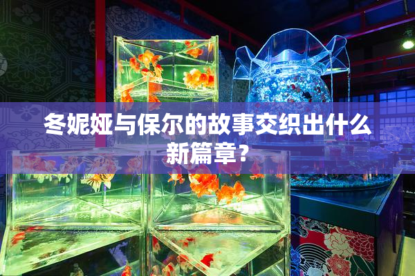 冬妮娅与保尔的故事交织出什么新篇章？