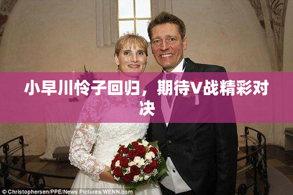 小早川怜子回归，期待V战精彩对决