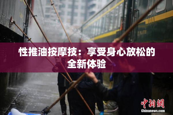 性推油按摩技：享受身心放松的全新体验