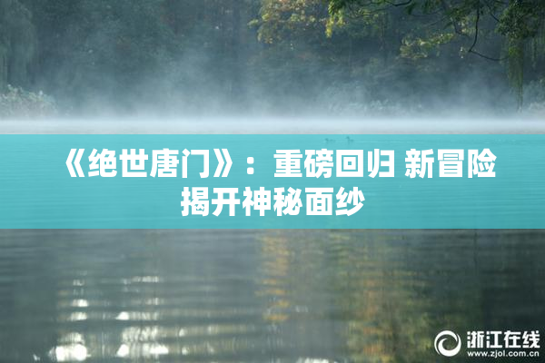 《绝世唐门》：重磅回归 新冒险揭开神秘面纱