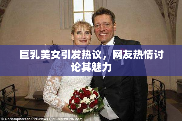 巨乳美女引发热议，网友热情讨论其魅力