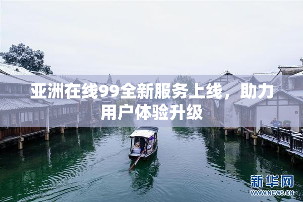 亚洲在线99全新服务上线，助力用户体验升级