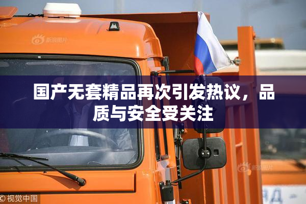 国产无套精品再次引发热议，品质与安全受关注