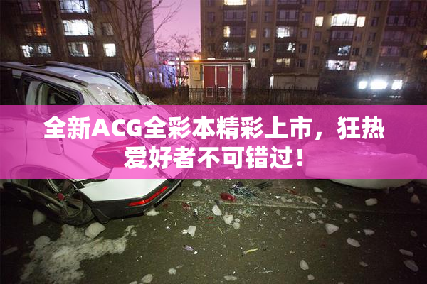 全新ACG全彩本精彩上市，狂热爱好者不可错过！