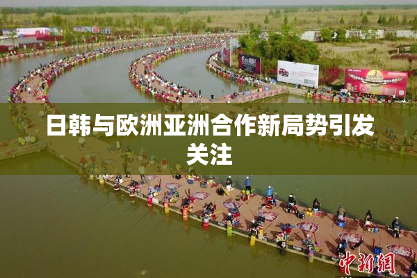 日韩与欧洲亚洲合作新局势引发关注