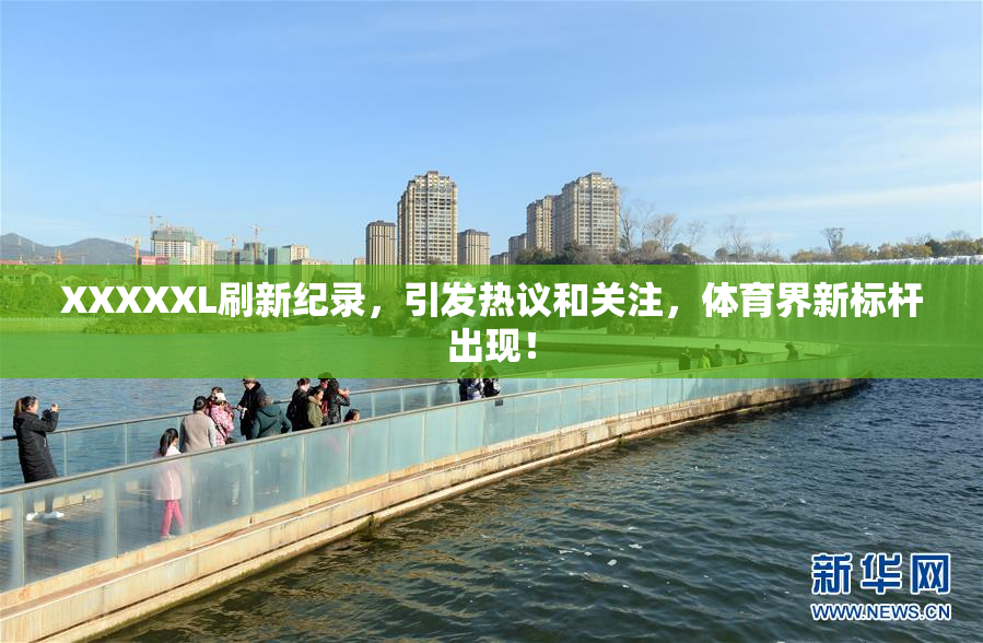 XXXXXL刷新纪录，引发热议和关注，体育界新标杆出现！