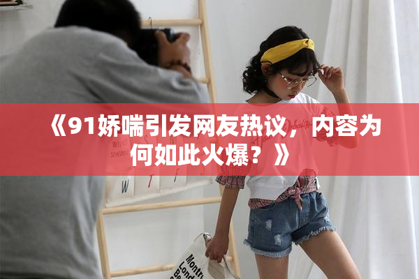 《91娇喘引发网友热议，内容为何如此火爆？》