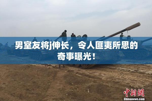 男室友将j伸长，令人匪夷所思的奇事曝光！
