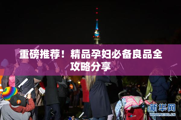 重磅推荐！精品孕妇必备良品全攻略分享