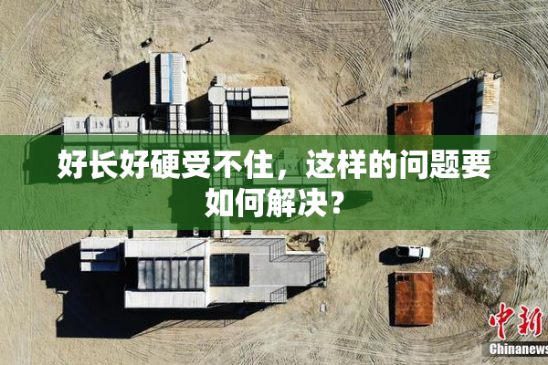 好长好硬受不住，这样的问题要如何解决？