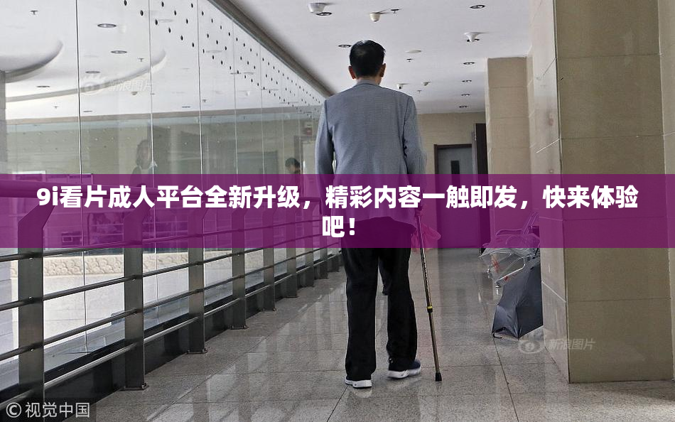 9i看片成人平台全新升级，精彩内容一触即发，快来体验吧！