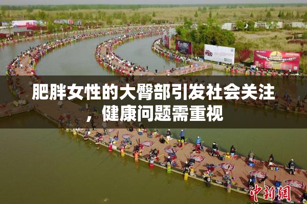 肥胖女性的大臀部引发社会关注，健康问题需重视