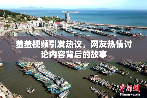羞羞视频引发热议，网友热情讨论内容背后的故事
