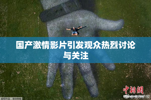 国产激情影片引发观众热烈讨论与关注