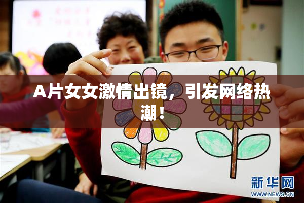 A片女女激情出镜，引发网络热潮！