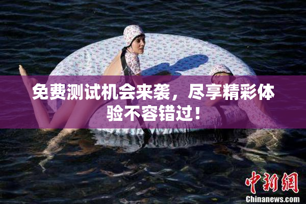 免费测试机会来袭，尽享精彩体验不容错过！