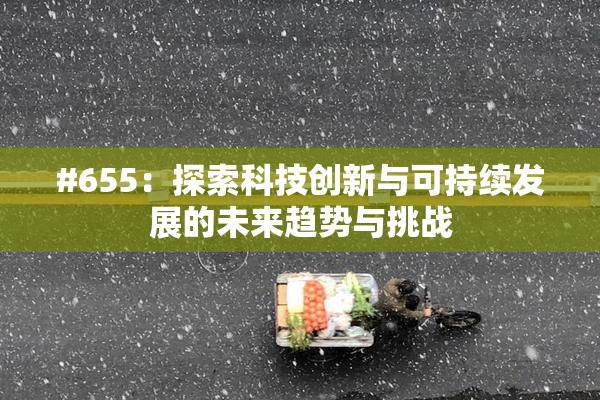 #655：探索科技创新与可持续发展的未来趋势与挑战