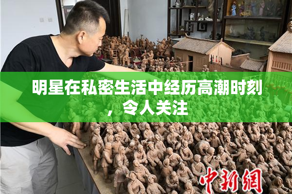 明星在私密生活中经历高潮时刻，令人关注