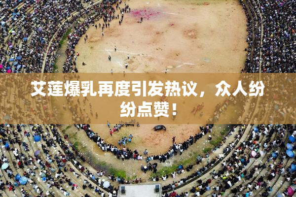 艾莲爆乳再度引发热议，众人纷纷点赞！