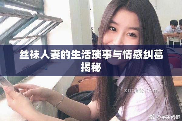 丝袜人妻的生活琐事与情感纠葛揭秘