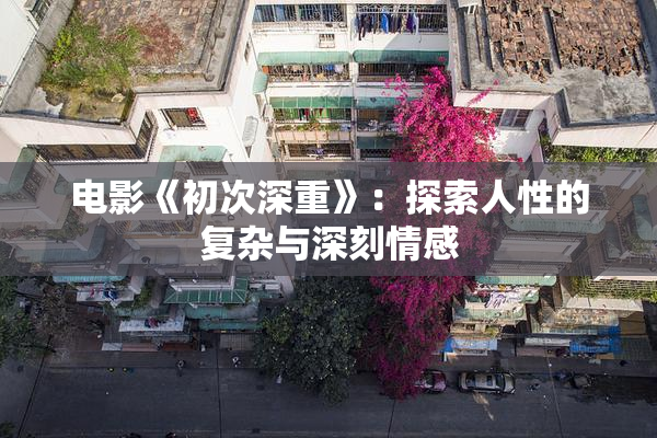 电影《初次深重》：探索人性的复杂与深刻情感