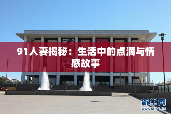 91人妻揭秘：生活中的点滴与情感故事