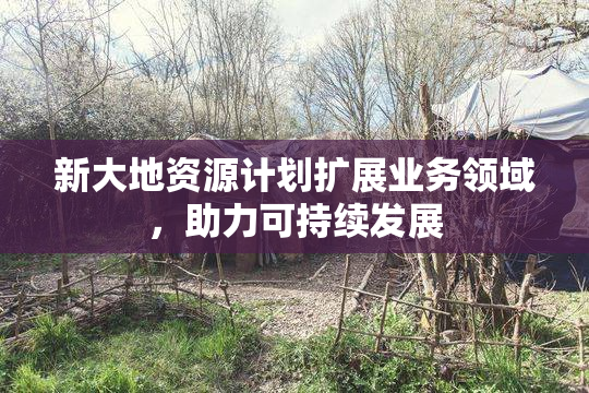 新大地资源计划扩展业务领域，助力可持续发展