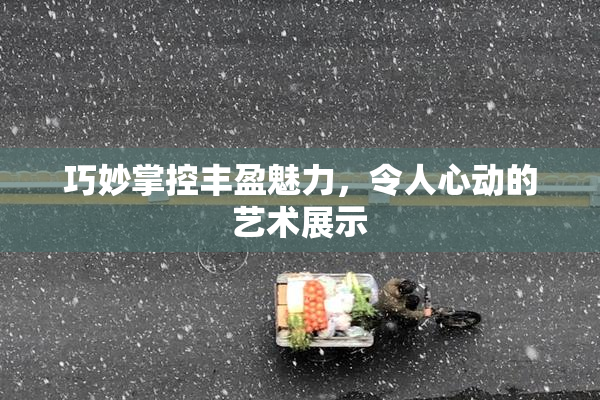 巧妙掌控丰盈魅力，令人心动的艺术展示