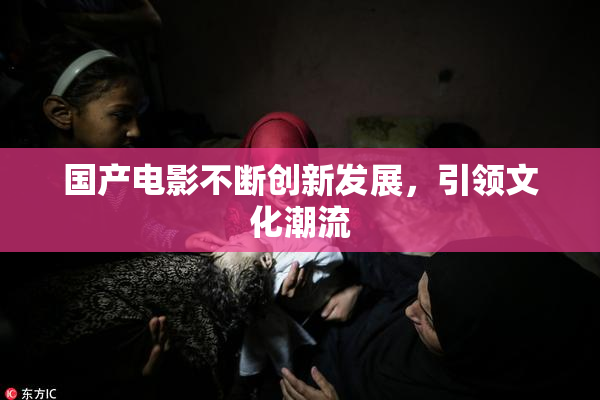 国产电影不断创新发展，引领文化潮流