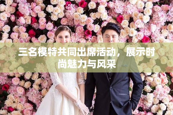 三名模特共同出席活动，展示时尚魅力与风采