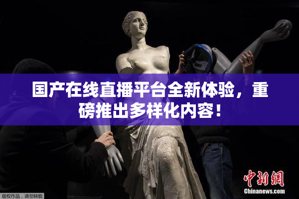 国产在线直播平台全新体验，重磅推出多样化内容！