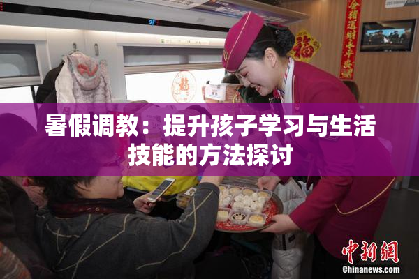 暑假调教：提升孩子学习与生活技能的方法探讨