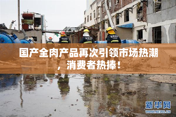 国产全肉产品再次引领市场热潮，消费者热捧！