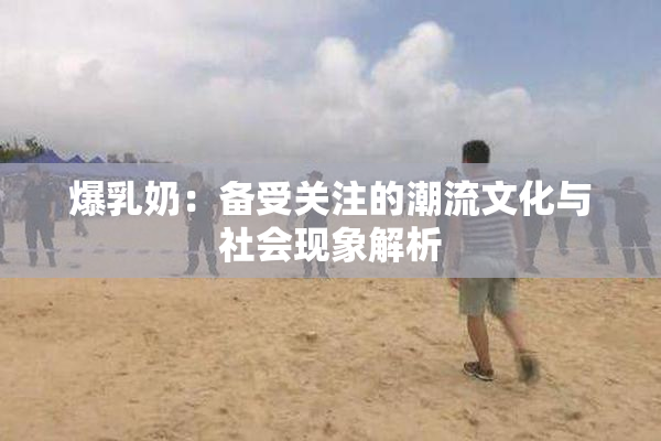 爆乳奶：备受关注的潮流文化与社会现象解析