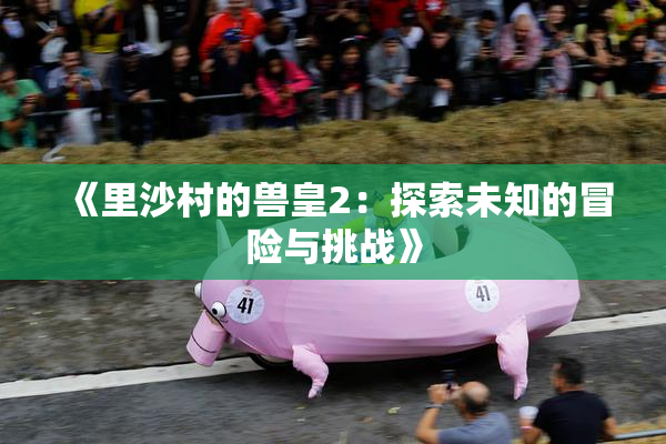 《里沙村的兽皇2：探索未知的冒险与挑战》